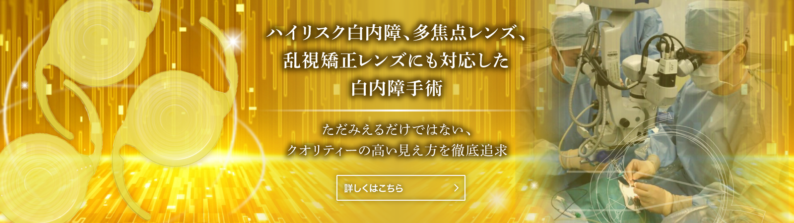 ハイリスク白内障、多焦点レンズ、乱視矯正レンズにも対応した白内障手術 ただみえるだけではない、クオリテイーの高い見え方を徹底追求